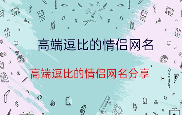 高端逗比的情侣网名 高端逗比的情侣网名分享